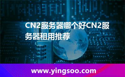 CN2服务器哪个好CN2服务器租用推荐
