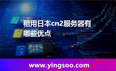 租用日本cn2服务器有哪些优点