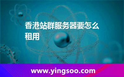 香港站群服务器要怎么租用