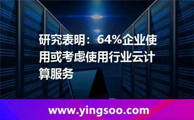 研究表明：64%企业使用或考虑使用行业云计算服务
