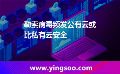 勒索病毒频发公有云或比私有云安全