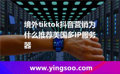 境外tiktok抖音营销为什么推荐美国多IP服务器