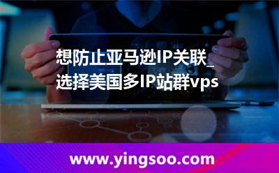 想防止亚马逊IP关联_选择美国多IP站群vps