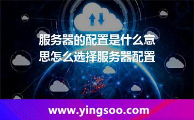 服务器的配置是什么意思怎么选择服务器配置