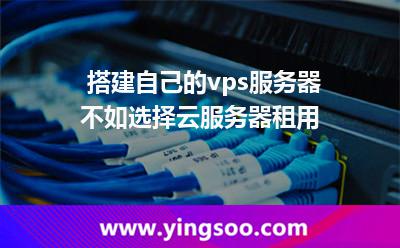 搭建自己的vps服务器，不如选择云服务器租用