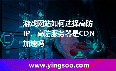 游戏网站如何选择高防IP、高防服务器是CDN加速吗