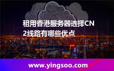 租用香港服务器选择CN2线路有哪些优点