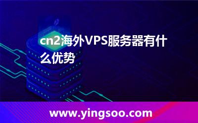 cn2海外VPS服务器有什么优势