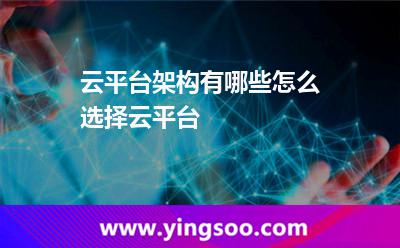 云平台架构有哪些怎么选择云平台