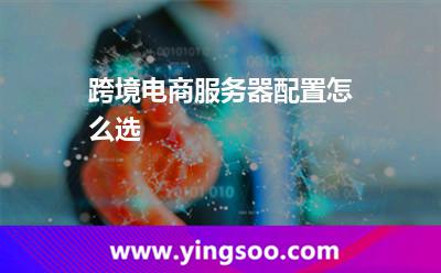 跨境电商服务器配置怎么选