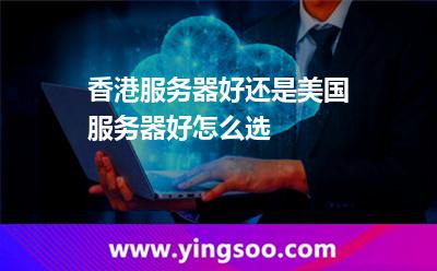 香港服务器好还是美国服务器好，怎么选