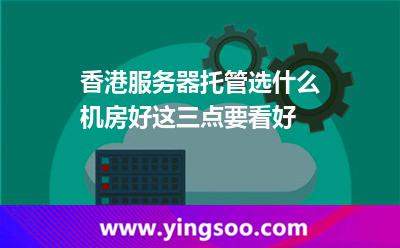 香港服务器托管选什么机房好这三点要看好