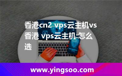 香港cn2 vps云主机vs香港 vps云主机:怎么选