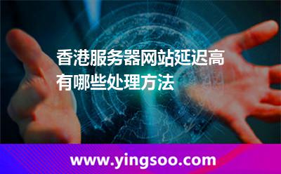 香港服务器网站延迟高有哪些处理方法