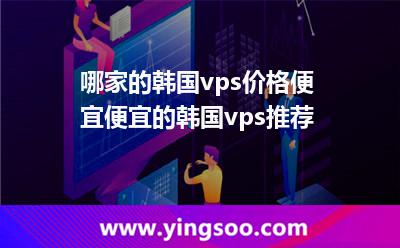 哪家的韩国vps价格便宜便宜的韩国vps推荐
