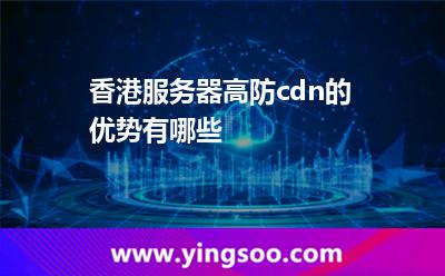 香港服务器高防cdn的优势有哪些