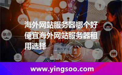 海外网站服务器哪个好便宜海外网站服务器租用选择