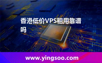 香港低价VPS租用靠谱吗