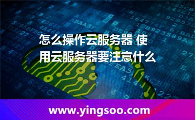 怎么操作云服务器 使用云服务器要注意什么