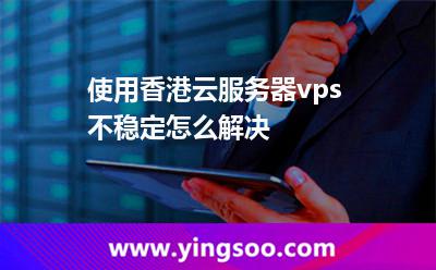 使用香港云服务器vps不稳定怎么解决