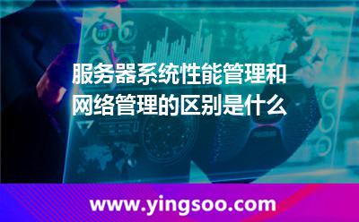 服务器系统性能管理和网络管理的区别是什么