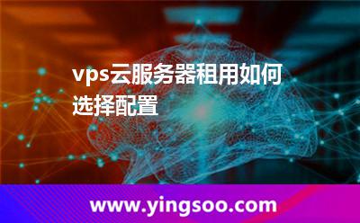 vps云服务器租用如何选择配置