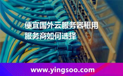 便宜国外云服务器租用服务商如何选择