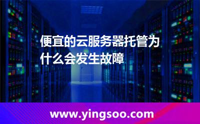 便宜的云服务器托管为什么会发生故障