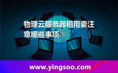 物理云服务器租用要注意哪些事项