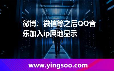 微博、微信等之后QQ音乐加入ip属地显示