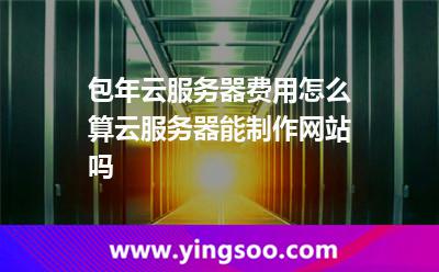 包年云服务器费用怎么算云服务器能制作网站吗