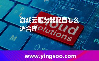 游戏云服务器配置怎么选合理