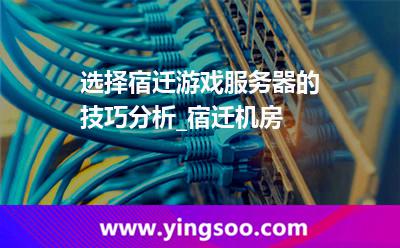 选择宿迁游戏服务器的技巧分析_宿迁机房