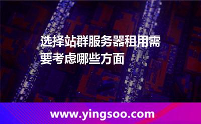 选择站群服务器租用需要考虑哪些方面