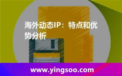 海外动态IP：特点和优势分析