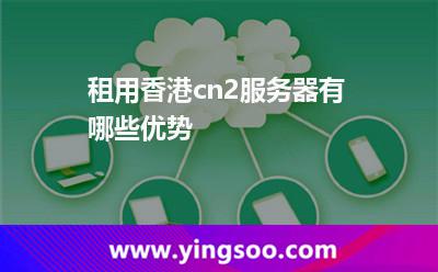 租用香港cn2服务器有哪些优势