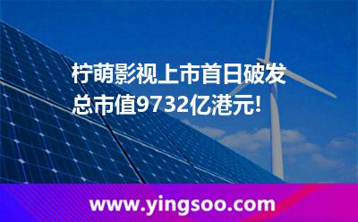 柠萌影视上市首日破发，总市值97.32亿港元!