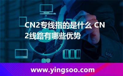 CN2专线指的是什么 CN2线路有哪些优势