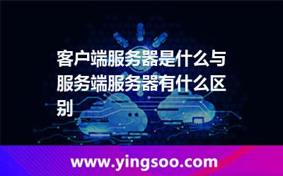 客户端服务器是什么?与服务端服务器有什么区别?