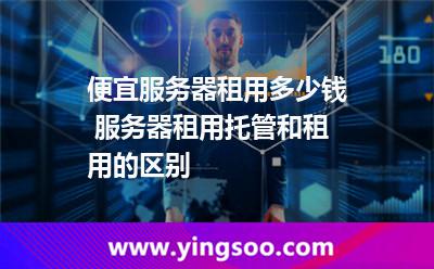 便宜服务器租用多少钱 服务器租用托管和租用的区别
