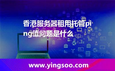 香港服务器租用托管ping值问题是什么